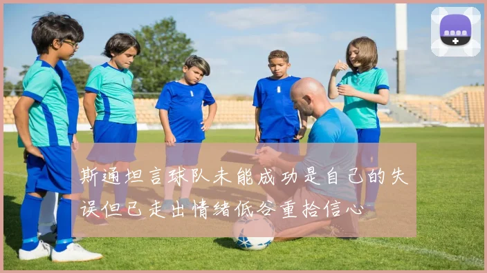 斯通坦言球队未能成功是自己的失误但已走出情绪低谷重拾信心