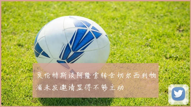 莫伦特斯谈阿隆索转会切尔西利物浦未发邀请显得不够主动